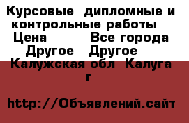 Курсовые, дипломные и контрольные работы! › Цена ­ 100 - Все города Другое » Другое   . Калужская обл.,Калуга г.